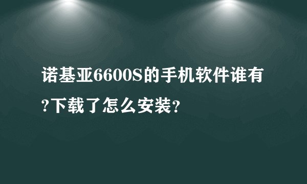 诺基亚6600S的手机软件谁有?下载了怎么安装？