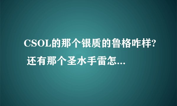 CSOL的那个银质的鲁格咋样? 还有那个圣水手雷怎么样?求用过的说下