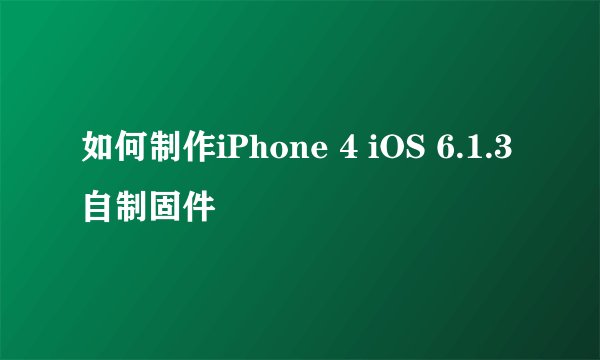 如何制作iPhone 4 iOS 6.1.3自制固件