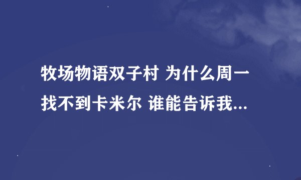 牧场物语双子村 为什么周一找不到卡米尔 谁能告诉我他在哪里 因为要做任务给他月泪草 这是最后天了