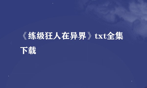 《练级狂人在异界》txt全集下载