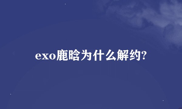 exo鹿晗为什么解约?