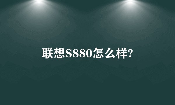 联想S880怎么样?