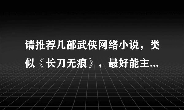 请推荐几部武侠网络小说，类似《长刀无痕》，最好能主题有深度，结构有层次，文笔流畅大气，多谢