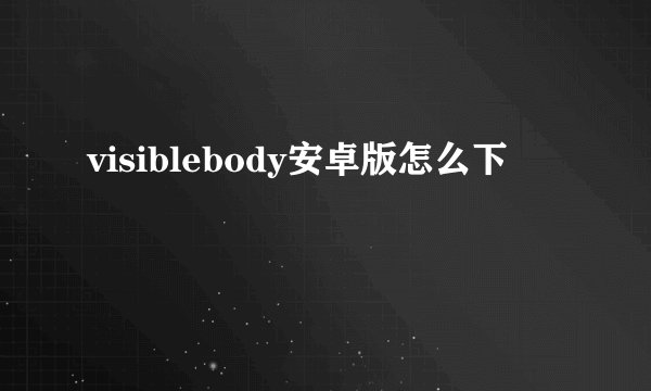 visiblebody安卓版怎么下