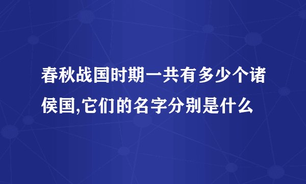 春秋战国时期一共有多少个诸侯国,它们的名字分别是什么