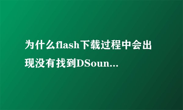为什么flash下载过程中会出现没有找到DSound.dll，点掉后便下载失败？