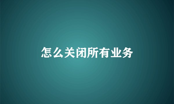 怎么关闭所有业务