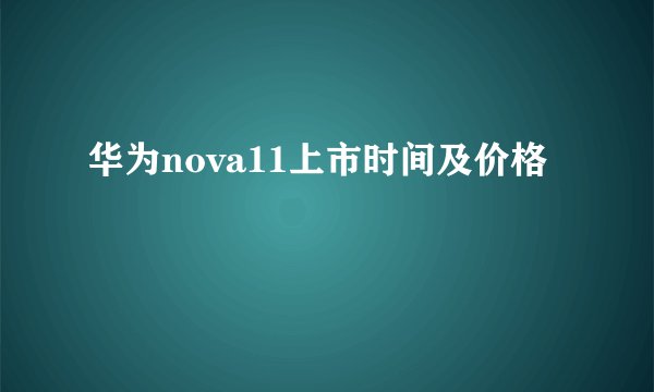 华为nova11上市时间及价格