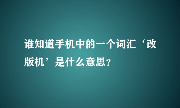 谁知道手机中的一个词汇‘改版机’是什么意思？