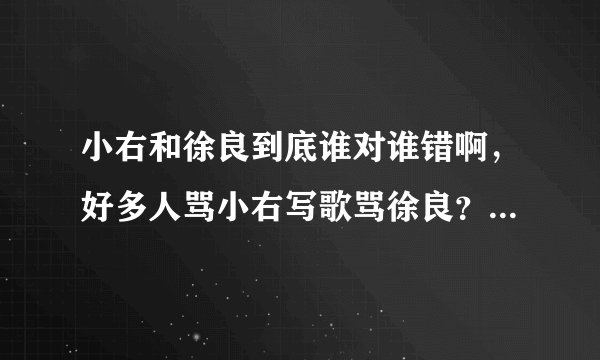小右和徐良到底谁对谁错啊，好多人骂小右写歌骂徐良？怎么回事、?