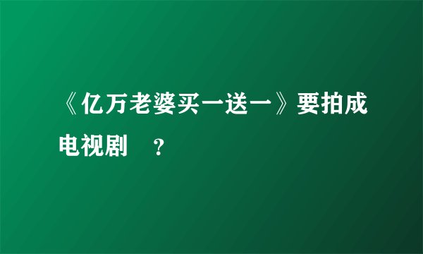 《亿万老婆买一送一》要拍成电视剧麼？