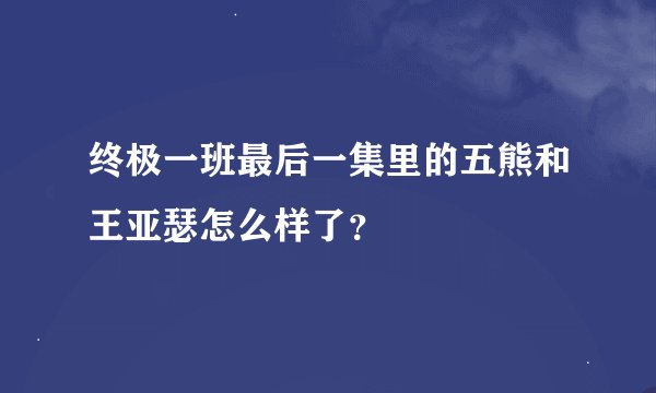 终极一班最后一集里的五熊和王亚瑟怎么样了？