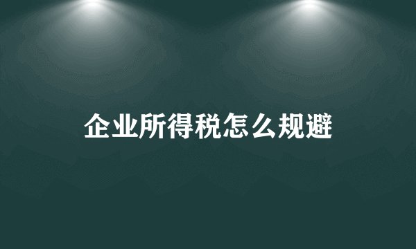 企业所得税怎么规避