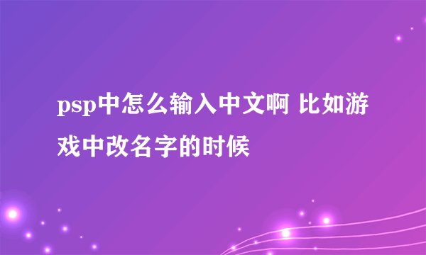 psp中怎么输入中文啊 比如游戏中改名字的时候