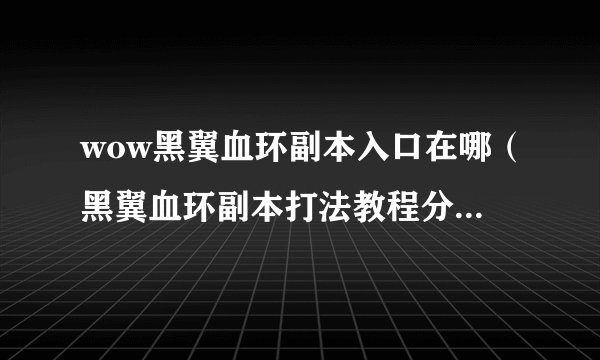 wow黑翼血环副本入口在哪（黑翼血环副本打法教程分享）「待收藏」