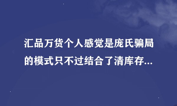 汇品万货个人感觉是庞氏骗局的模式只不过结合了清库存 清库存也只是个托品 你们怎么看