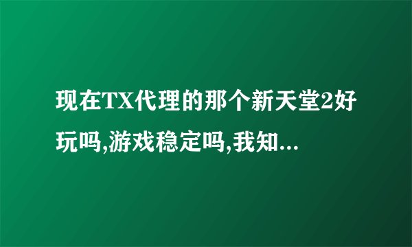 现在TX代理的那个新天堂2好玩吗,游戏稳定吗,我知道天堂是个老...