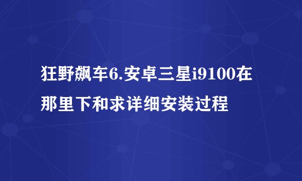 狂野飙车6.安卓三星i9100在那里下和求详细安装过程