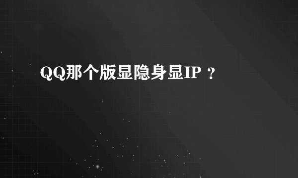 QQ那个版显隐身显IP ？