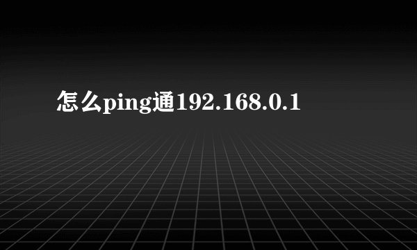 怎么ping通192.168.0.1