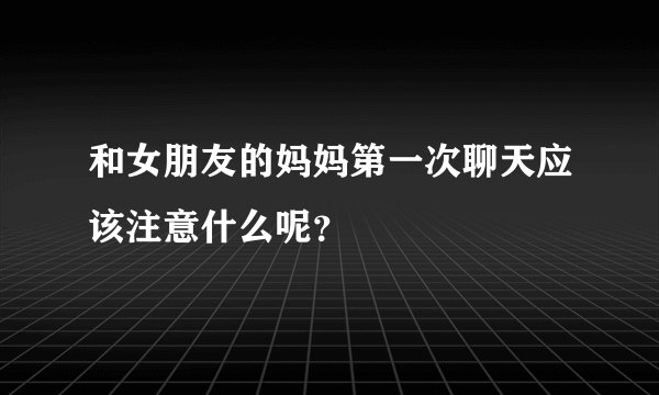 和女朋友的妈妈第一次聊天应该注意什么呢？