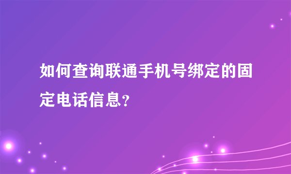 如何查询联通手机号绑定的固定电话信息？