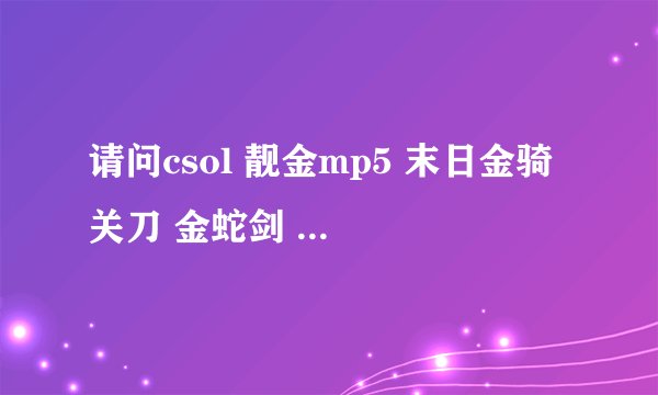 请问csol 靓金mp5 末日金骑 关刀 金蛇剑 黄金圣盔 值多少钱？