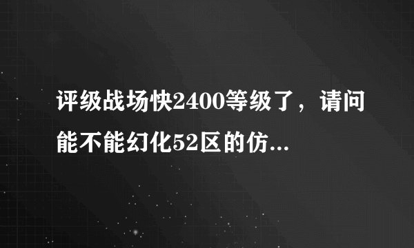 评级战场快2400等级了，请问能不能幻化52区的仿制大元帅装备 最主要是那把武器。请高手回答。