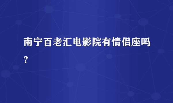南宁百老汇电影院有情侣座吗？