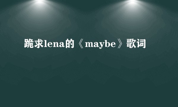 跪求lena的《maybe》歌词