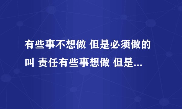 有些事不想做 但是必须做的叫 责任有些事想做 但是却不能做的那叫 命运