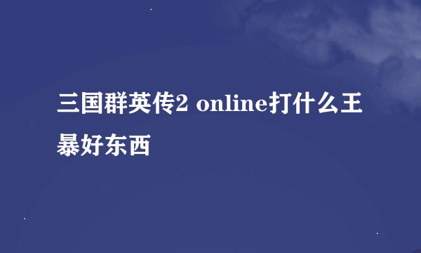 三国群英传2 online打什么王暴好东西