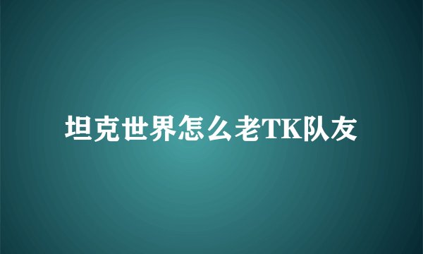 坦克世界怎么老TK队友