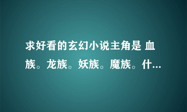 求好看的玄幻小说主角是 血族。龙族。妖族。魔族。什么的都可以撒。只要不是人都行。看人看到我想吐血三