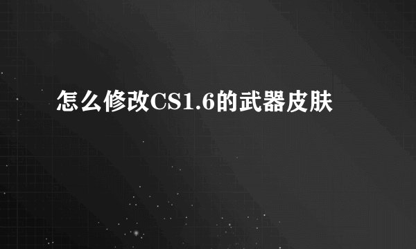 怎么修改CS1.6的武器皮肤