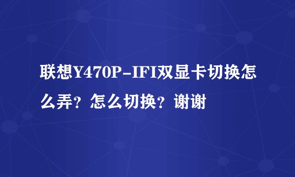 联想Y470P-IFI双显卡切换怎么弄？怎么切换？谢谢