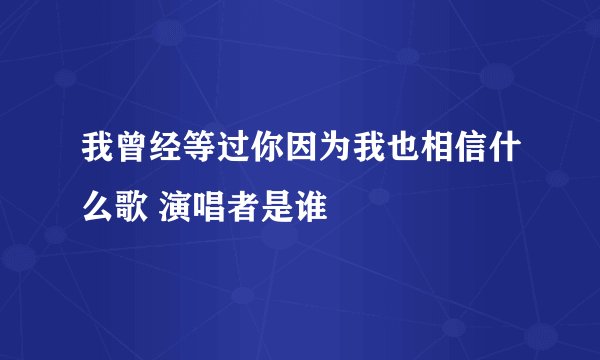 我曾经等过你因为我也相信什么歌 演唱者是谁