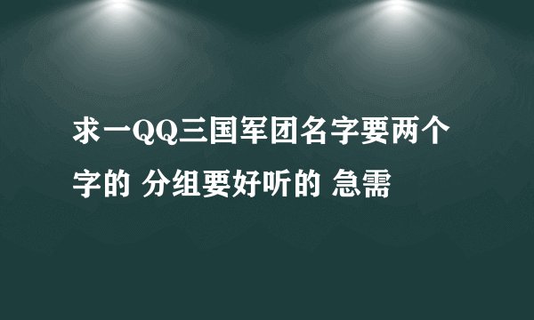 求一QQ三国军团名字要两个字的 分组要好听的 急需
