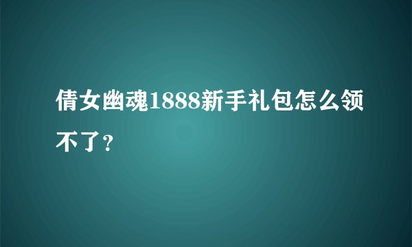 倩女幽魂1888新手礼包怎么领不了？
