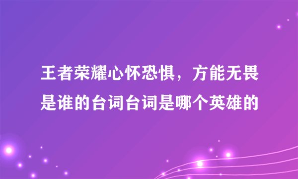 王者荣耀心怀恐惧，方能无畏是谁的台词台词是哪个英雄的