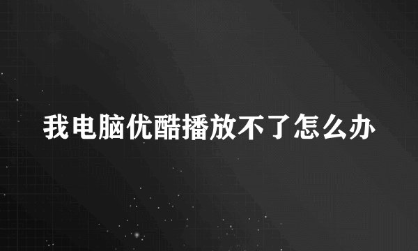我电脑优酷播放不了怎么办