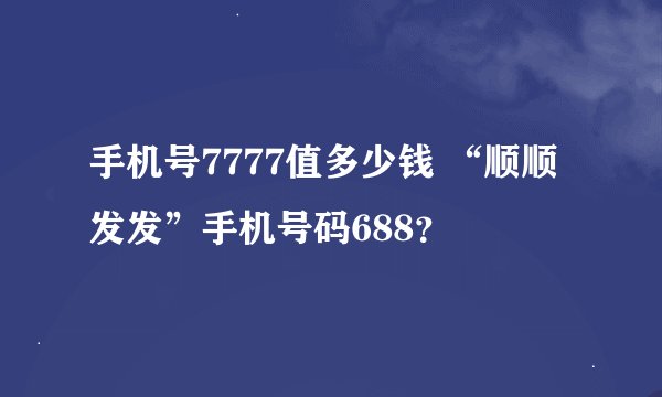 手机号7777值多少钱 “顺顺发发”手机号码688？