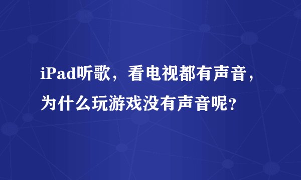iPad听歌，看电视都有声音，为什么玩游戏没有声音呢？