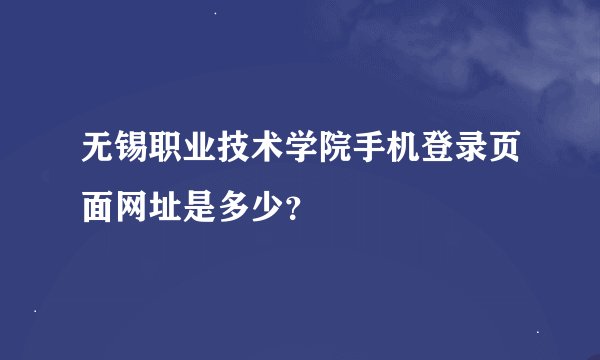 无锡职业技术学院手机登录页面网址是多少？