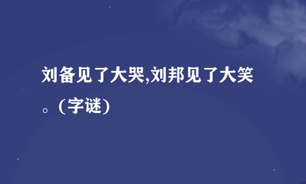 刘备见了大哭,刘邦见了大笑。(字谜)