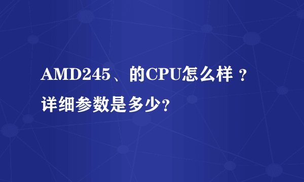 AMD245、的CPU怎么样 ？详细参数是多少？