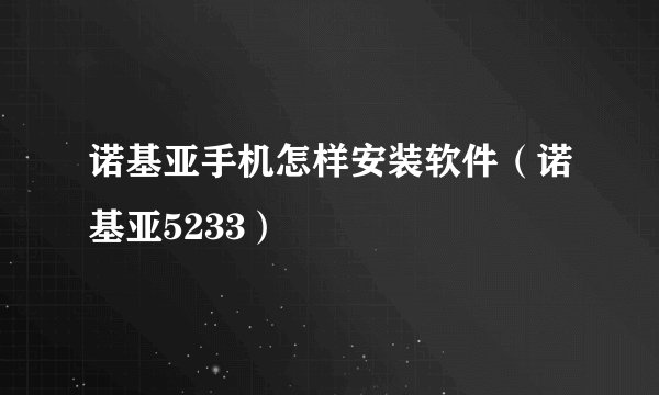 诺基亚手机怎样安装软件（诺基亚5233）