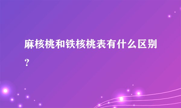 麻核桃和铁核桃表有什么区别？