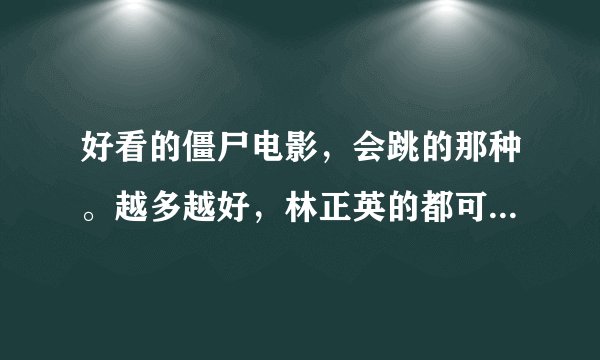 好看的僵尸电影，会跳的那种。越多越好，林正英的都可以，有的看过有的没有。
